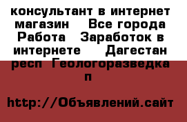 консультант в интернет магазин  - Все города Работа » Заработок в интернете   . Дагестан респ.,Геологоразведка п.